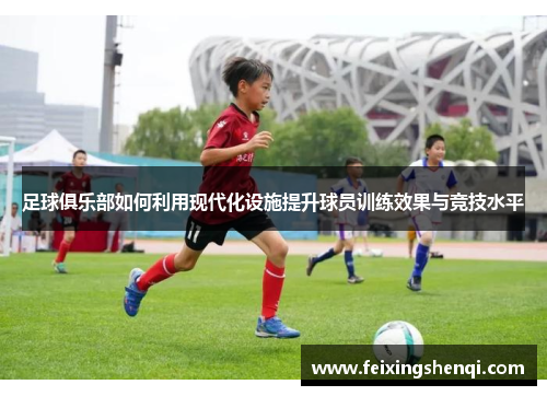足球俱乐部如何利用现代化设施提升球员训练效果与竞技水平