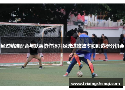 通过精准配合与默契协作提升足球进攻效率和创造得分机会