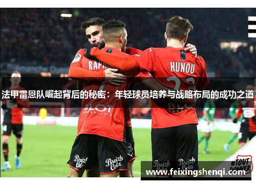 法甲雷恩队崛起背后的秘密：年轻球员培养与战略布局的成功之道