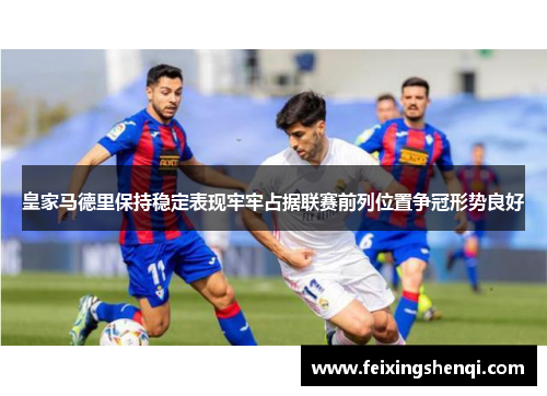 皇家马德里保持稳定表现牢牢占据联赛前列位置争冠形势良好