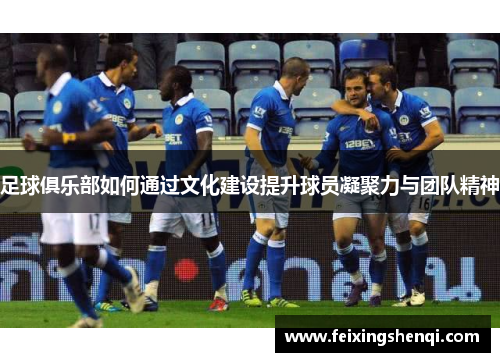 足球俱乐部如何通过文化建设提升球员凝聚力与团队精神