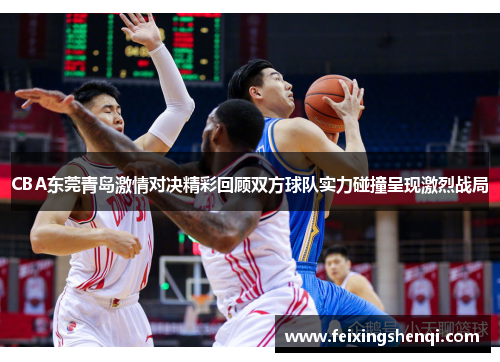 CBA东莞青岛激情对决精彩回顾双方球队实力碰撞呈现激烈战局